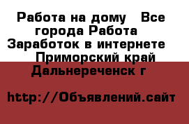 Работа на дому - Все города Работа » Заработок в интернете   . Приморский край,Дальнереченск г.